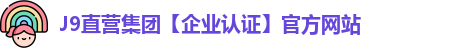J9直营集团【企业认证】官方网站